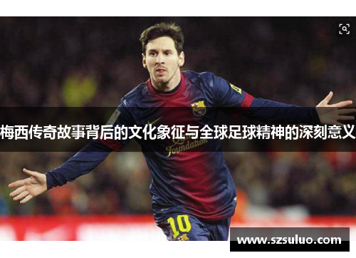 梅西传奇故事背后的文化象征与全球足球精神的深刻意义 梅西传奇故事背后的文化象征与全球足球精神的深刻意义