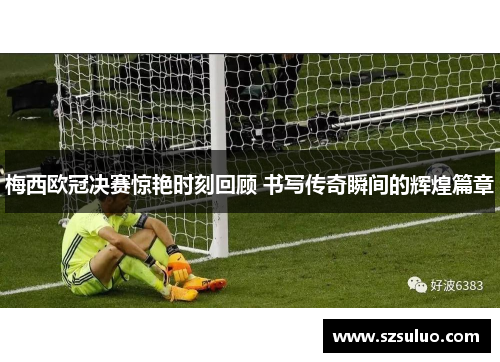 梅西欧冠决赛惊艳时刻回顾 书写传奇瞬间的辉煌篇章 梅西欧冠决赛惊艳时刻回顾 书写传奇瞬间的辉煌篇章