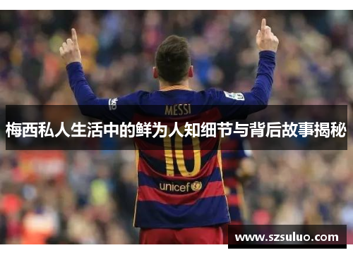 梅西私人生活中的鲜为人知细节与背后故事揭秘 梅西私人生活中的鲜为人知细节与背后故事揭秘