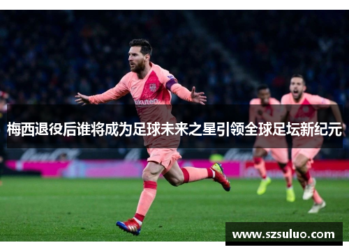 梅西退役后谁将成为足球未来之星引领全球足坛新纪元